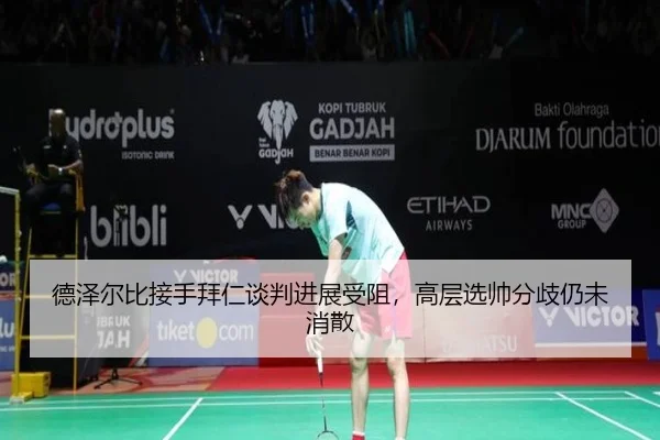 德泽尔比接手拜仁谈判进展受阻,高层选帅分歧仍未消散