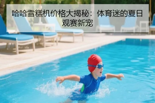 哈哈雪糕机价格大揭秘:体育迷的夏日观赛新宠